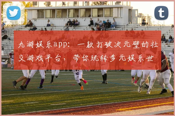 九游娱乐app：一款打破次元壁的社交游戏平台，带你玩转多元娱乐世界