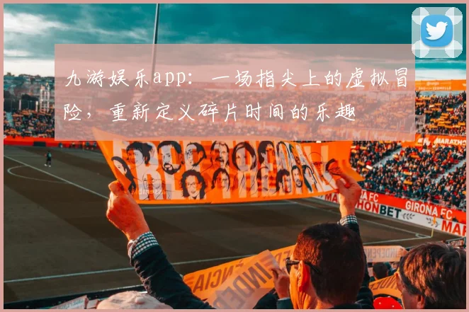九游娱乐app：一场指尖上的虚拟冒险，重新定义碎片时间的乐趣
