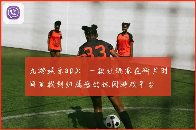 九游娱乐app：一款让玩家在碎片时间里找到归属感的休闲游戏平台