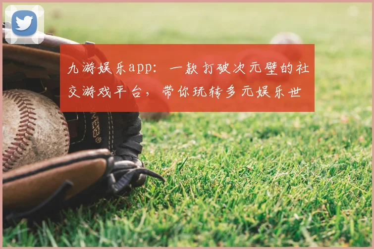 九游娱乐app：一款打破次元壁的社交游戏平台，带你玩转多元娱乐世界